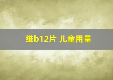 维b12片 儿童用量